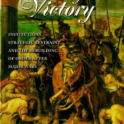 After Victory: Institutions, Strategic Restraint, and the Rebuilding of Order after Major Wars