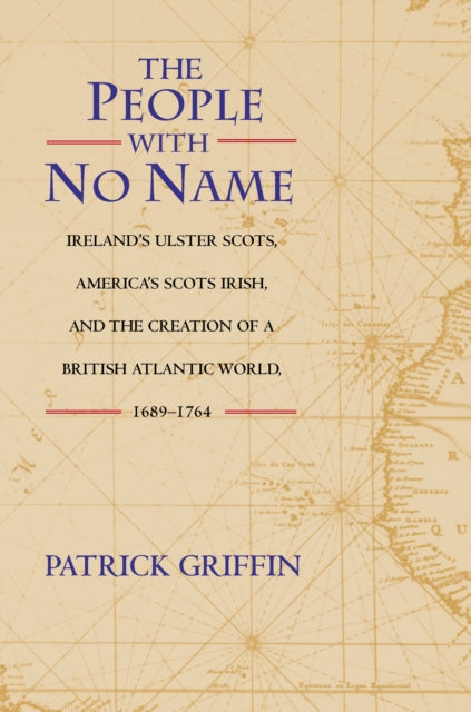 The People with No Name: Ireland's Ulster Scots, America's Scots Irish, and the Creation of a British Atlantic World, 1689-1764