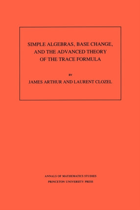 Simple Algebras, Base Change, and the Advanced Theory of the Trace Formula. (AM-120), Volume 120