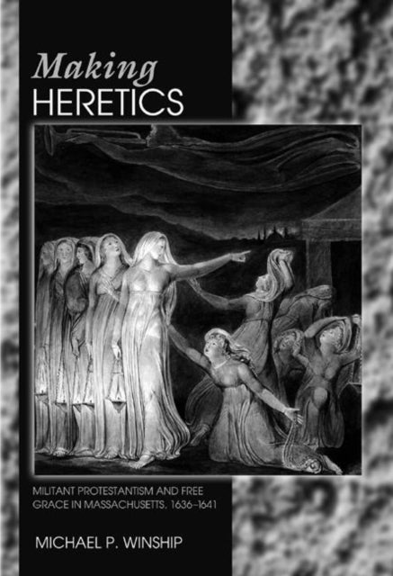 Making Heretics: Militant Protestantism and Free Grace in Massachusetts, 1636-1641