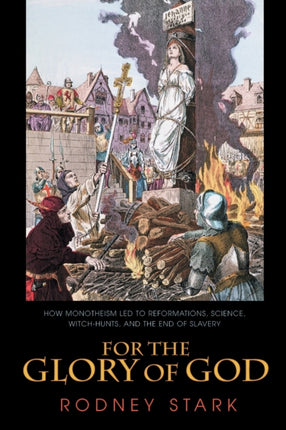 For the Glory of God: How Monotheism Led to Reformations, Science, Witch-Hunts, and the End of Slavery