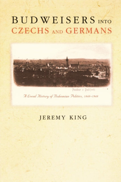 Budweisers into Czechs and Germans: A Local History of Bohemian Politics, 1848-1948