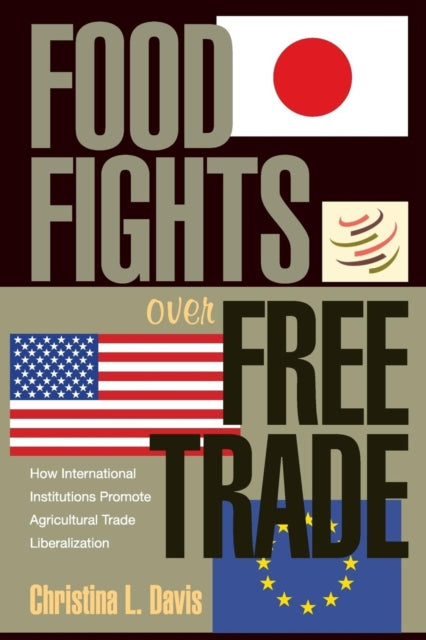 Food Fights over Free Trade: How International Institutions Promote Agricultural Trade Liberalization