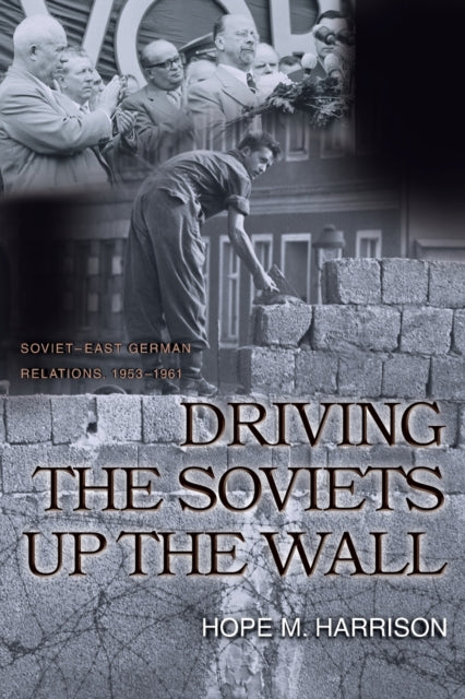 Driving the Soviets up the Wall: Soviet-East German Relations, 1953-1961