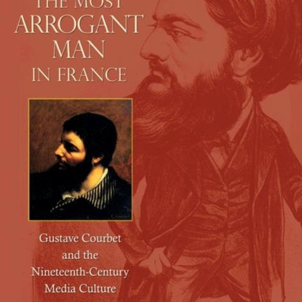 The Most Arrogant Man in France: Gustave Courbet and the Nineteenth-Century Media Culture