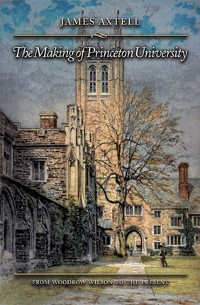 The Making of Princeton University: From Woodrow Wilson to the Present