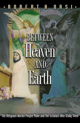 Between Heaven and Earth: The Religious Worlds People Make and the Scholars Who Study Them