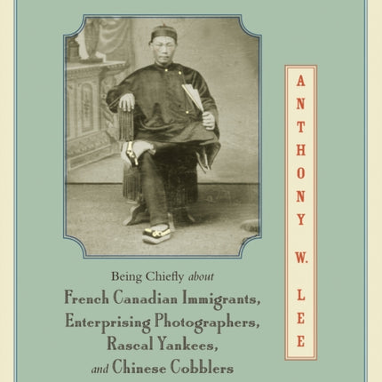 A Shoemaker's Story: Being Chiefly about French Canadian Immigrants, Enterprising Photographers, Rascal Yankees, and Chinese Cobblers in a Nineteenth-Century Factory Town