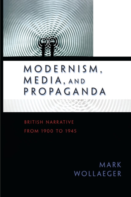 Modernism, Media, and Propaganda: British Narrative from 1900 to 1945