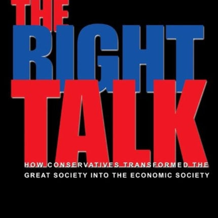 The Right Talk: How Conservatives Transformed the Great Society into the Economic Society