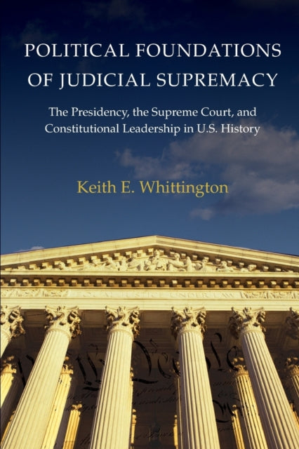 Political Foundations of Judicial Supremacy: The Presidency, the Supreme Court, and Constitutional Leadership in U.S. History