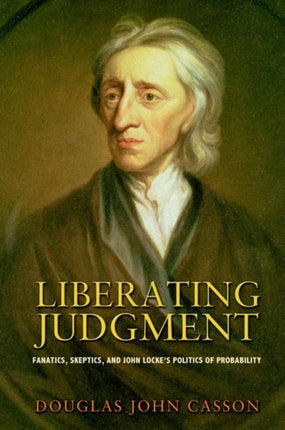 Liberating Judgment: Fanatics, Skeptics, and John Locke's Politics of Probability