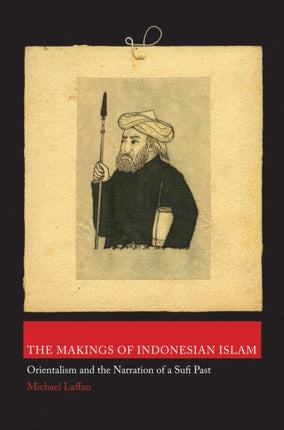 The Makings of Indonesian Islam: Orientalism and the Narration of a Sufi Past