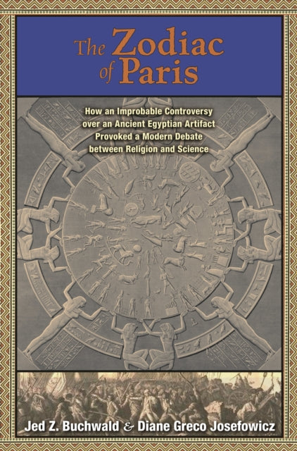 The Zodiac of Paris: How an Improbable Controversy over an Ancient Egyptian Artifact Provoked a Modern Debate between Religion and Science