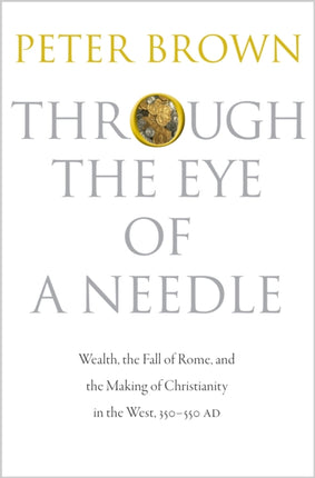 Through the Eye of a Needle: Wealth, the Fall of Rome, and the Making of Christianity in the West, 350-550 AD