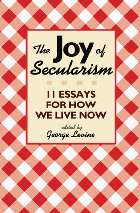 The Joy of Secularism: 11 Essays for How We Live Now