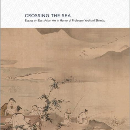 Crossing the Sea: Essays on East Asian Art in Honor of Professor Yoshiaki Shimizu