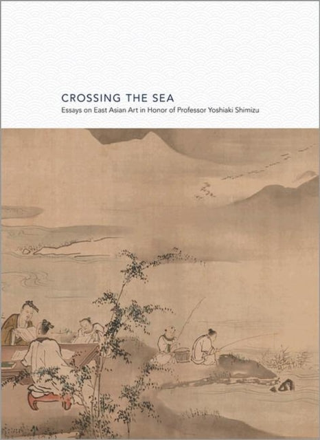 Crossing the Sea: Essays on East Asian Art in Honor of Professor Yoshiaki Shimizu