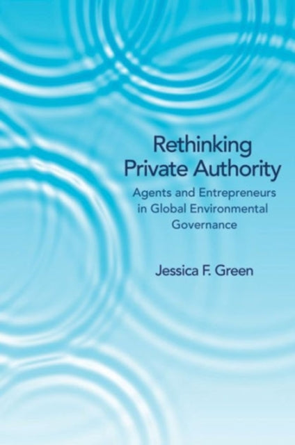 Rethinking Private Authority: Agents and Entrepreneurs in Global Environmental Governance