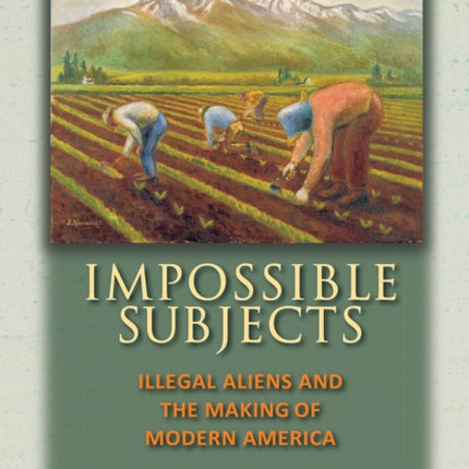 Impossible Subjects: Illegal Aliens and the Making of Modern America - Updated Edition