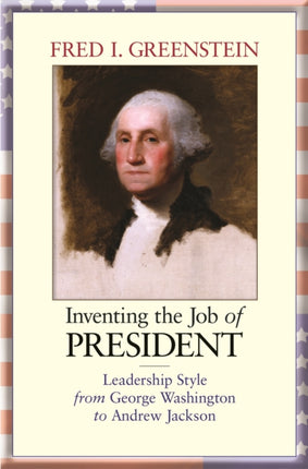 Inventing the Job of President: Leadership Style from George Washington to Andrew Jackson