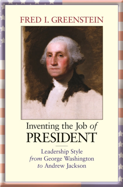 Inventing the Job of President: Leadership Style from George Washington to Andrew Jackson