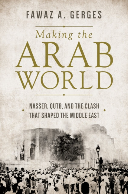 Making the Arab World: Nasser, Qutb, and the Clash That Shaped the Middle East