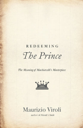 Redeeming The Prince: The Meaning of Machiavelli's Masterpiece