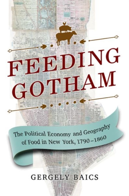 Feeding Gotham  The Political Economy and Geography of Food in New York 17901860