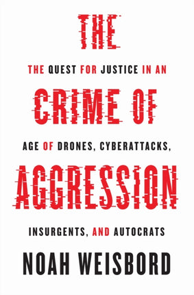 The Crime of Aggression: The Quest for Justice in an Age of Drones, Cyberattacks, Insurgents, and Autocrats