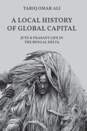 A Local History of Global Capital: Jute and Peasant Life in the Bengal Delta