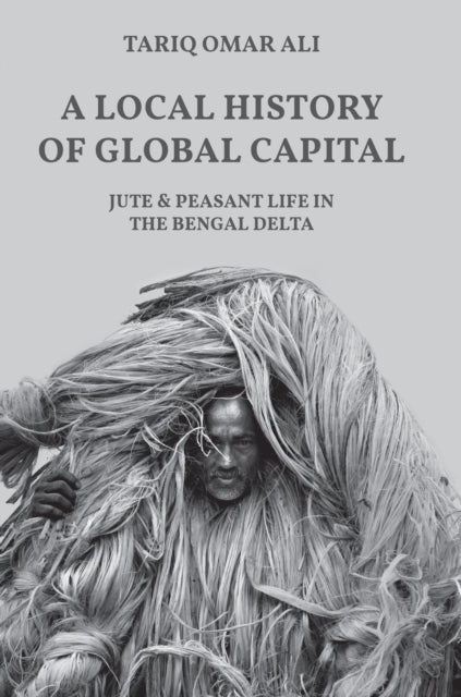 A Local History of Global Capital: Jute and Peasant Life in the Bengal Delta