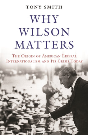 Why Wilson Matters: The Origin of American Liberal Internationalism and Its Crisis Today