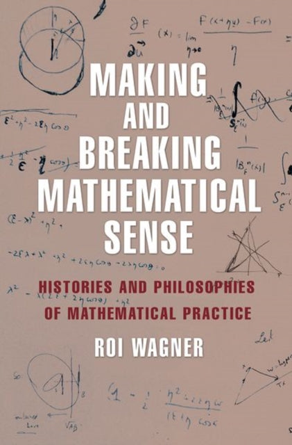 Making and Breaking Mathematical Sense: Histories and Philosophies of Mathematical Practice