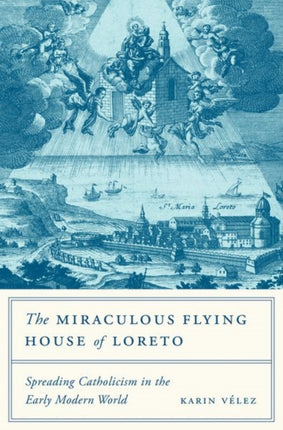 The Miraculous Flying House of Loreto: Spreading Catholicism in the Early Modern World