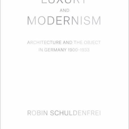 Luxury and Modernism: Architecture and the Object in Germany 1900-1933