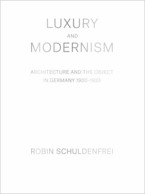 Luxury and Modernism: Architecture and the Object in Germany 1900-1933