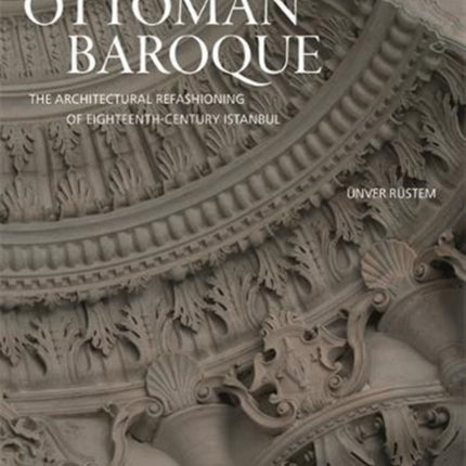 Ottoman Baroque: The Architectural Refashioning of Eighteenth-Century Istanbul