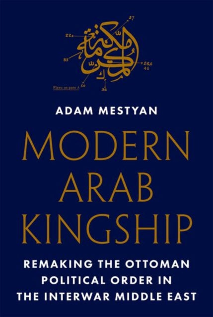 Modern Arab Kingship: Remaking the Ottoman Political Order in the Interwar Middle East