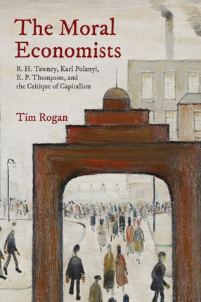 The Moral Economists: R. H. Tawney, Karl Polanyi, E. P. Thompson, and the Critique of Capitalism