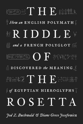 The Riddle of the Rosetta: How an English Polymath and a French Polyglot Discovered the Meaning of Egyptian Hieroglyphs