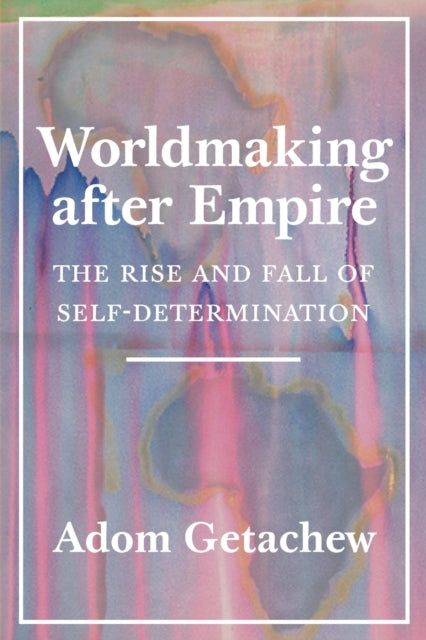 Worldmaking after Empire: The Rise and Fall of Self-Determination