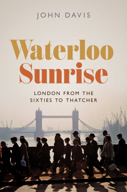 Waterloo Sunrise  London from the Sixties to Thatcher