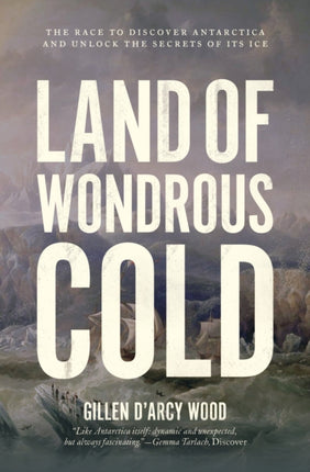 Land of Wondrous Cold: The Race to Discover Antarctica and Unlock the Secrets of Its Ice