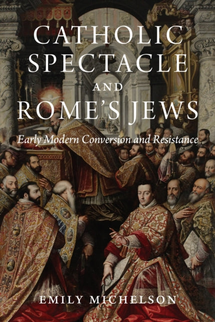 Catholic Spectacle and Romes Jews  Early Modern Conversion and Resistance