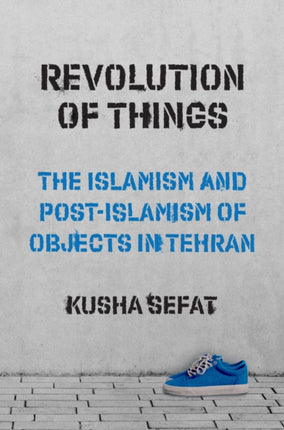 Revolution of Things: The Islamism and Post-Islamism of Objects in Tehran