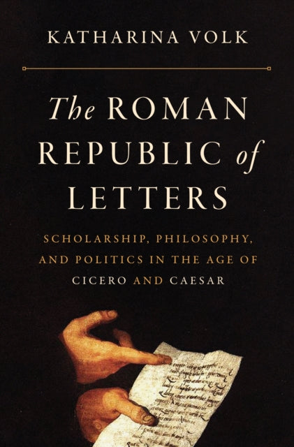 The Roman Republic of Letters: Scholarship, Philosophy, and Politics in the Age of Cicero and Caesar