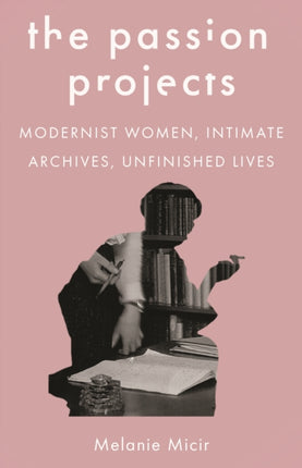 The Passion Projects  Modernist Women Intimate Archives Unfinished Lives