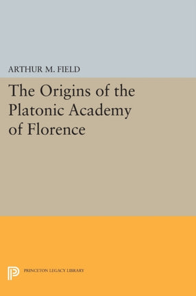 The Origins of the Platonic Academy of Florence Princeton Legacy Library 942