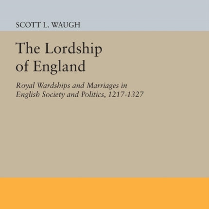 The Lordship of England: Royal Wardships and Marriages in English Society and Politics, 1217-1327